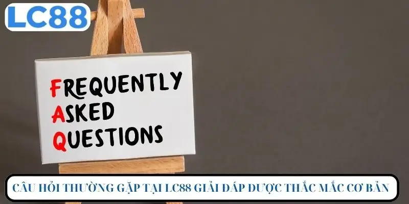 Câu hỏi thường gặp tại LC88 giải đáp thắc mắc cơ bản của khách hàng
