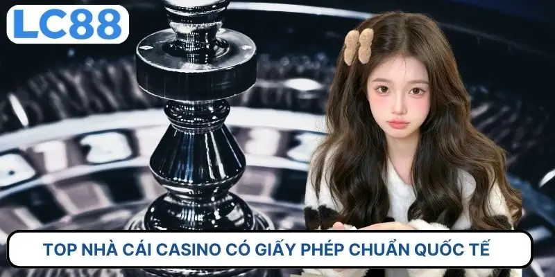 Top nhà cái casino có giấy phép chuẩn quốc tế